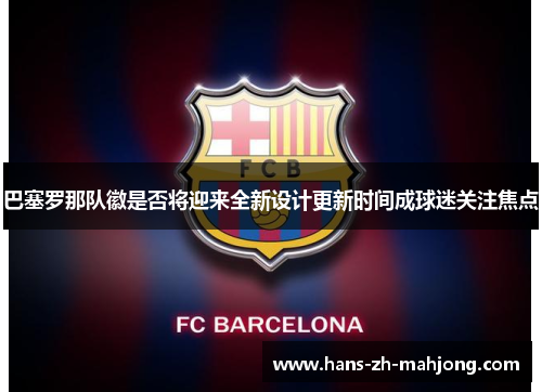 巴塞罗那队徽是否将迎来全新设计更新时间成球迷关注焦点 巴塞罗那队徽是否将迎来全新设计更新时间成球迷关注焦点