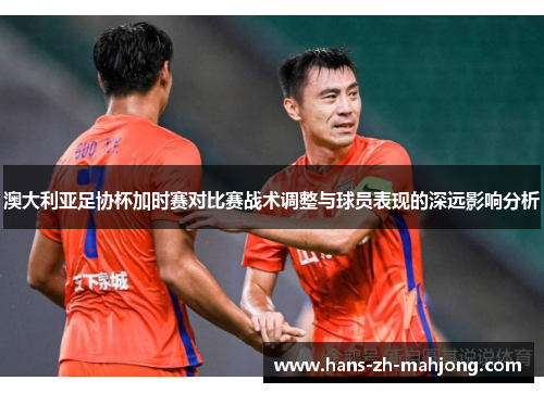 澳大利亚足协杯加时赛对比赛战术调整与球员表现的深远影响分析 澳大利亚足协杯加时赛对比赛战术调整与球员表现的深远影响分析