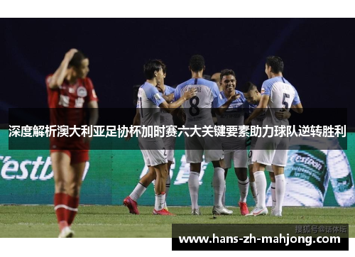 深度解析澳大利亚足协杯加时赛六大关键要素助力球队逆转胜利