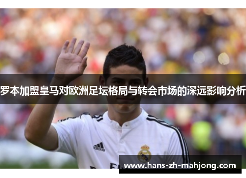 罗本加盟皇马对欧洲足坛格局与转会市场的深远影响分析 罗本加盟皇马对欧洲足坛格局与转会市场的深远影响分析