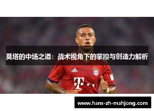 莫塔的中场之道:战术视角下的掌控与创造力解析 莫塔的中场之道:战术视角下的掌控与创造力解析
