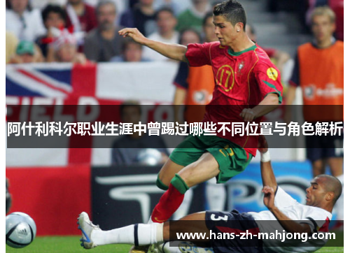 阿什利科尔职业生涯中曾踢过哪些不同位置与角色解析 阿什利科尔职业生涯中曾踢过哪些不同位置与角色解析