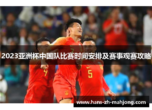 2023亚洲杯中国队比赛时间安排及赛事观赛攻略 2023亚洲杯中国队比赛时间安排及赛事观赛攻略