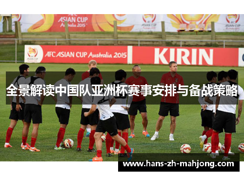 全景解读中国队亚洲杯赛事安排与备战策略 全景解读中国队亚洲杯赛事安排与备战策略