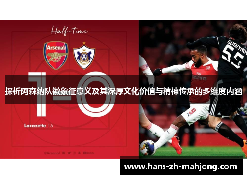 探析阿森纳队徽象征意义及其深厚文化价值与精神传承的多维度内涵 探析阿森纳队徽象征意义及其深厚文化价值与精神传承的多维度内涵