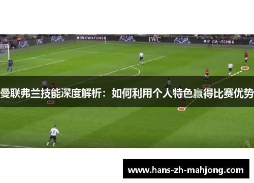 曼联弗兰技能深度解析:如何利用个人特色赢得比赛优势 曼联弗兰技能深度解析:如何利用个人特色赢得比赛优势