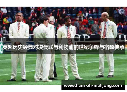 英超历史经典对决曼联与利物浦的世纪争锋与宿敌传承