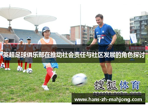 英超足球俱乐部在推动社会责任与社区发展的角色探讨 英超足球俱乐部在推动社会责任与社区发展的角色探讨