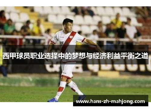 西甲球员职业选择中的梦想与经济利益平衡之道 西甲球员职业选择中的梦想与经济利益平衡之道