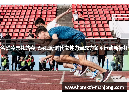 谷爱凌崇礼站夺冠展现新时代女性力量成为冬季运动新标杆