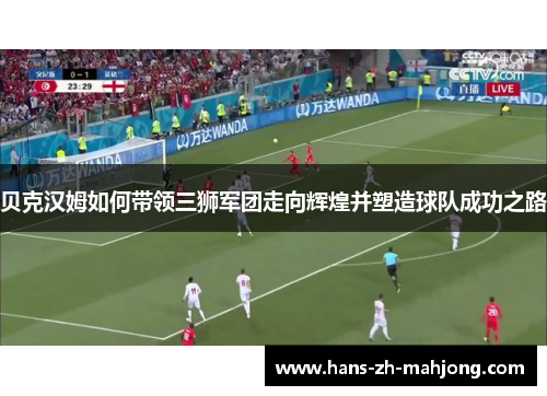 贝克汉姆如何带领三狮军团走向辉煌并塑造球队成功之路