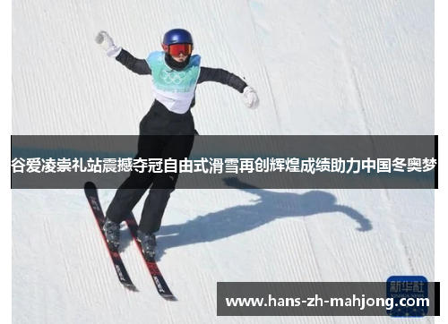 谷爱凌崇礼站震撼夺冠自由式滑雪再创辉煌成绩助力中国冬奥梦
