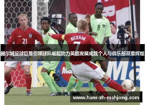 赫尔城足球巨星引领球队崛起助力英超发展成就个人与俱乐部双重辉煌