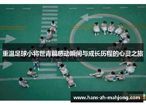 重温足球小将世青篇感动瞬间与成长历程的心灵之旅
