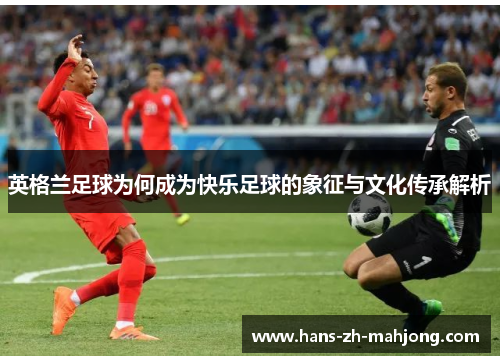 英格兰足球为何成为快乐足球的象征与文化传承解析