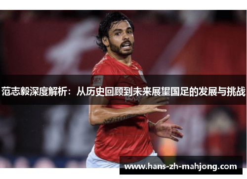 范志毅深度解析：从历史回顾到未来展望国足的发展与挑战