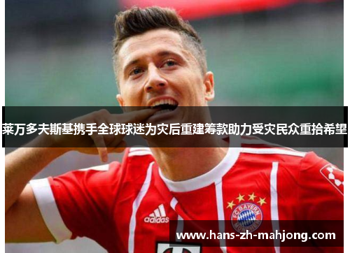 莱万多夫斯基携手全球球迷为灾后重建筹款助力受灾民众重拾希望