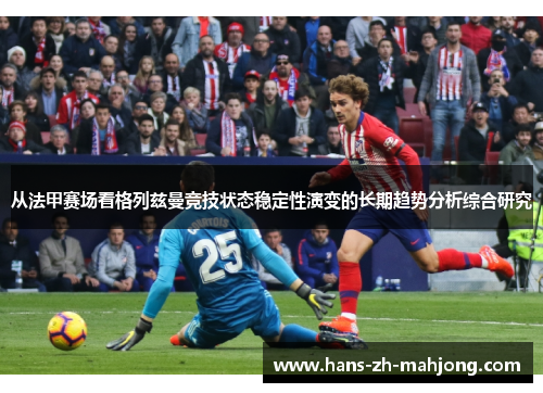 从法甲赛场看格列兹曼竞技状态稳定性演变的长期趋势分析综合研究