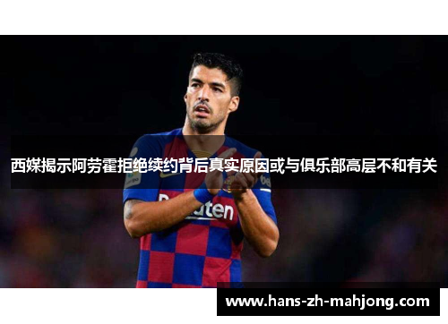 西媒揭示阿劳霍拒绝续约背后真实原因或与俱乐部高层不和有关 西媒揭示阿劳霍拒绝续约背后真实原因或与俱乐部高层不和有关