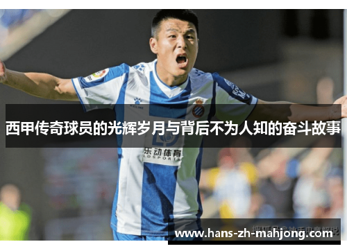 西甲传奇球员的光辉岁月与背后不为人知的奋斗故事 西甲传奇球员的光辉岁月与背后不为人知的奋斗故事