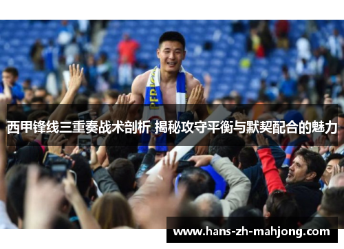 西甲锋线三重奏战术剖析 揭秘攻守平衡与默契配合的魅力 西甲锋线三重奏战术剖析 揭秘攻守平衡与默契配合的魅力