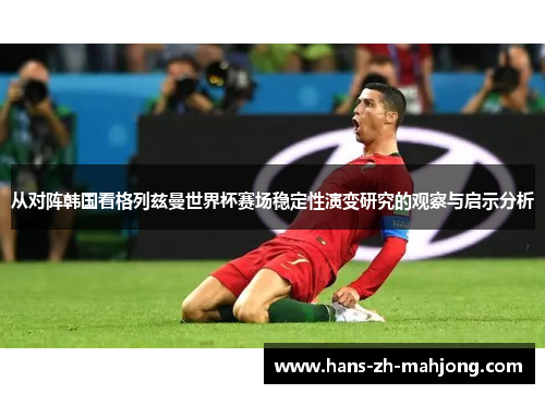 从对阵韩国看格列兹曼世界杯赛场稳定性演变研究的观察与启示分析 从对阵韩国看格列兹曼世界杯赛场稳定性演变研究的观察与启示分析