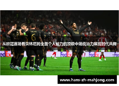 从欧冠赛场看贝林厄姆全面个人能力的顶级中场统治力展现时代共舞 从欧冠赛场看贝林厄姆全面个人能力的顶级中场统治力展现时代共舞