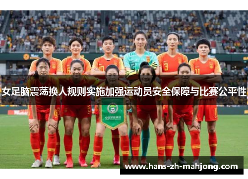 女足脑震荡换人规则实施加强运动员安全保障与比赛公平性