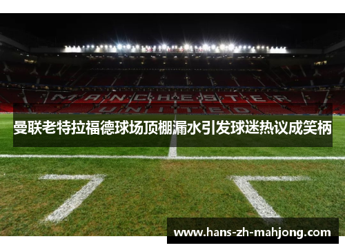 曼联老特拉福德球场顶棚漏水引发球迷热议成笑柄 曼联老特拉福德球场顶棚漏水引发球迷热议成笑柄