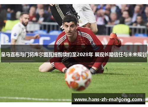 皇马宣布与门将库尔图瓦提前续约至2028年 展现长期信任与未来规划 皇马宣布与门将库尔图瓦提前续约至2028年 展现长期信任与未来规划