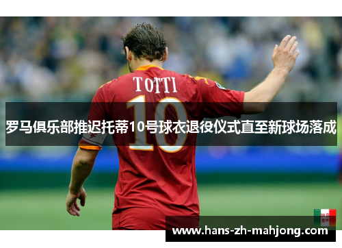 罗马俱乐部推迟托蒂10号球衣退役仪式直至新球场落成 罗马俱乐部推迟托蒂10号球衣退役仪式直至新球场落成