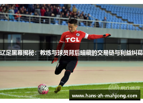辽足黑幕揭秘：教练与球员背后暗藏的交易链与利益纠葛