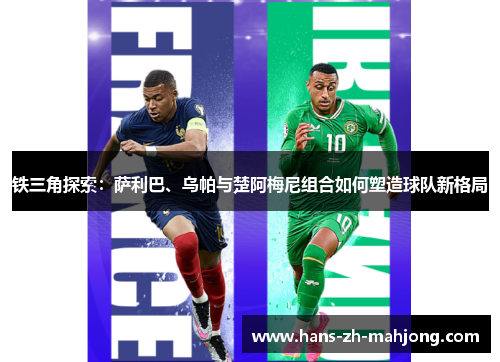 铁三角探索:萨利巴、乌帕与楚阿梅尼组合如何塑造球队新格局 铁三角探索:萨利巴、乌帕与楚阿梅尼组合如何塑造球队新格局