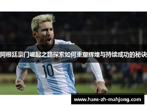 阿根廷豪门崛起之路探索如何重塑辉煌与持续成功的秘诀 阿根廷豪门崛起之路探索如何重塑辉煌与持续成功的秘诀