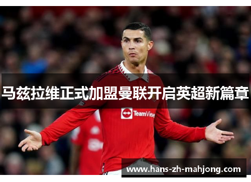 马兹拉维正式加盟曼联开启英超新篇章