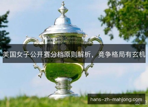 美国女子公开赛分档原则解析,竞争格局有玄机 美国女子公开赛分档原则解析,竞争格局有玄机